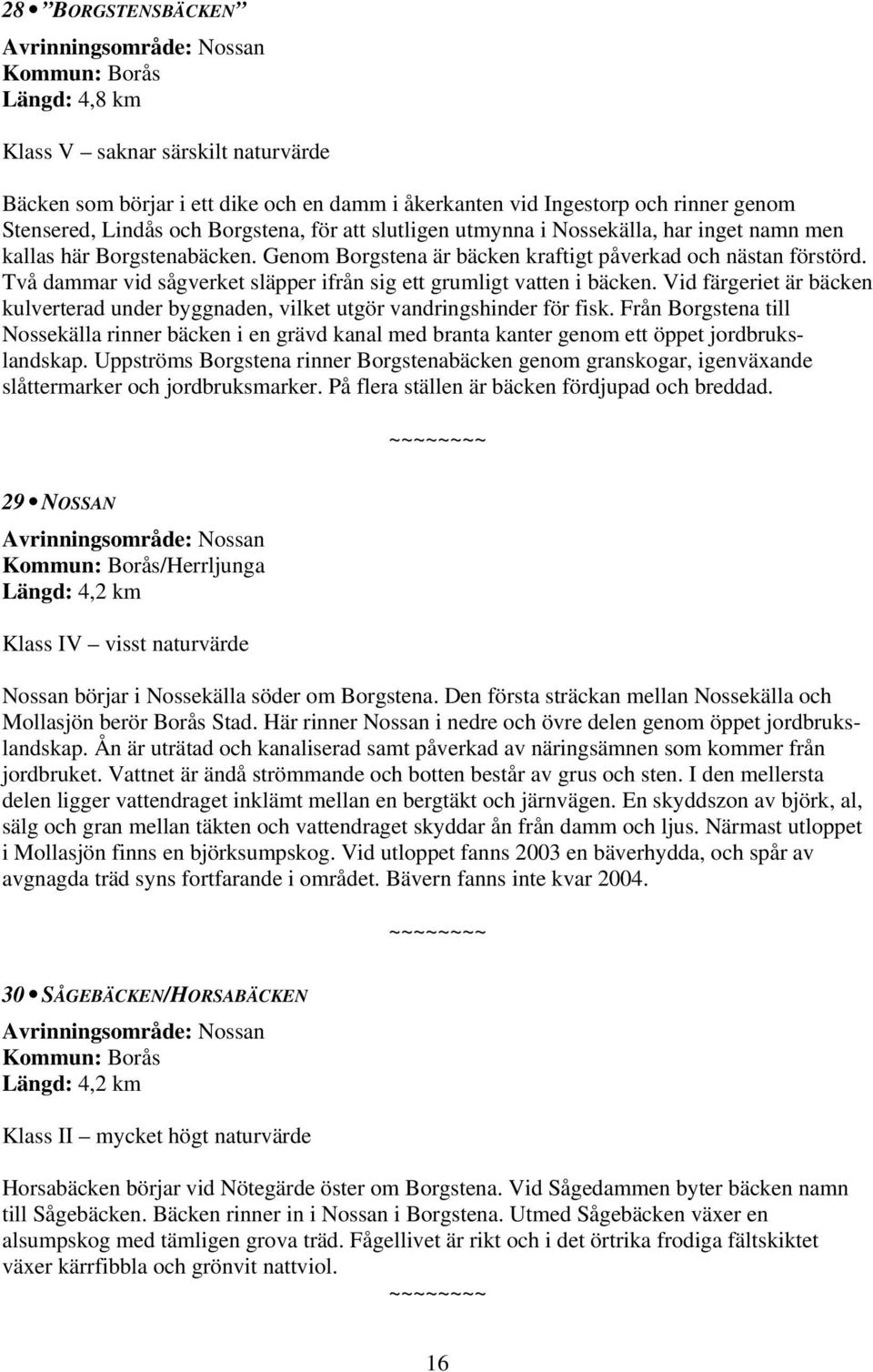 Två dammar vid sågverket släpper ifrån sig ett grumligt vatten i bäcken. Vid färgeriet är bäcken kulverterad under byggnaden, vilket utgör vandringshinder för fisk.