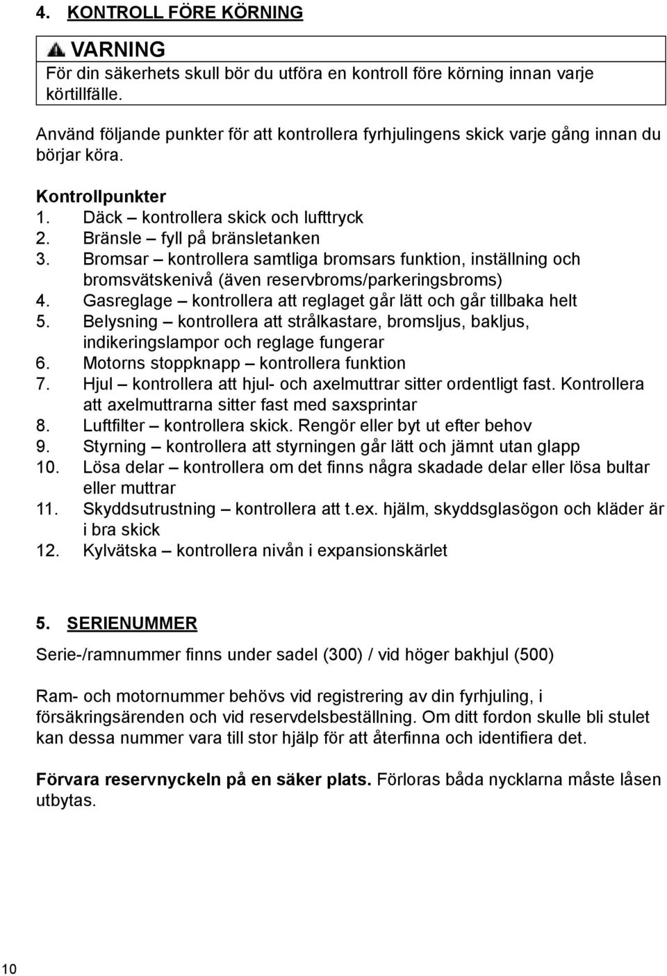 Bromsar kontrollera samtliga bromsars funktion, inställning och bromsvätskenivå (även reservbroms/parkeringsbroms) 4. Gasreglage kontrollera att reglaget går lätt och går tillbaka helt 5.