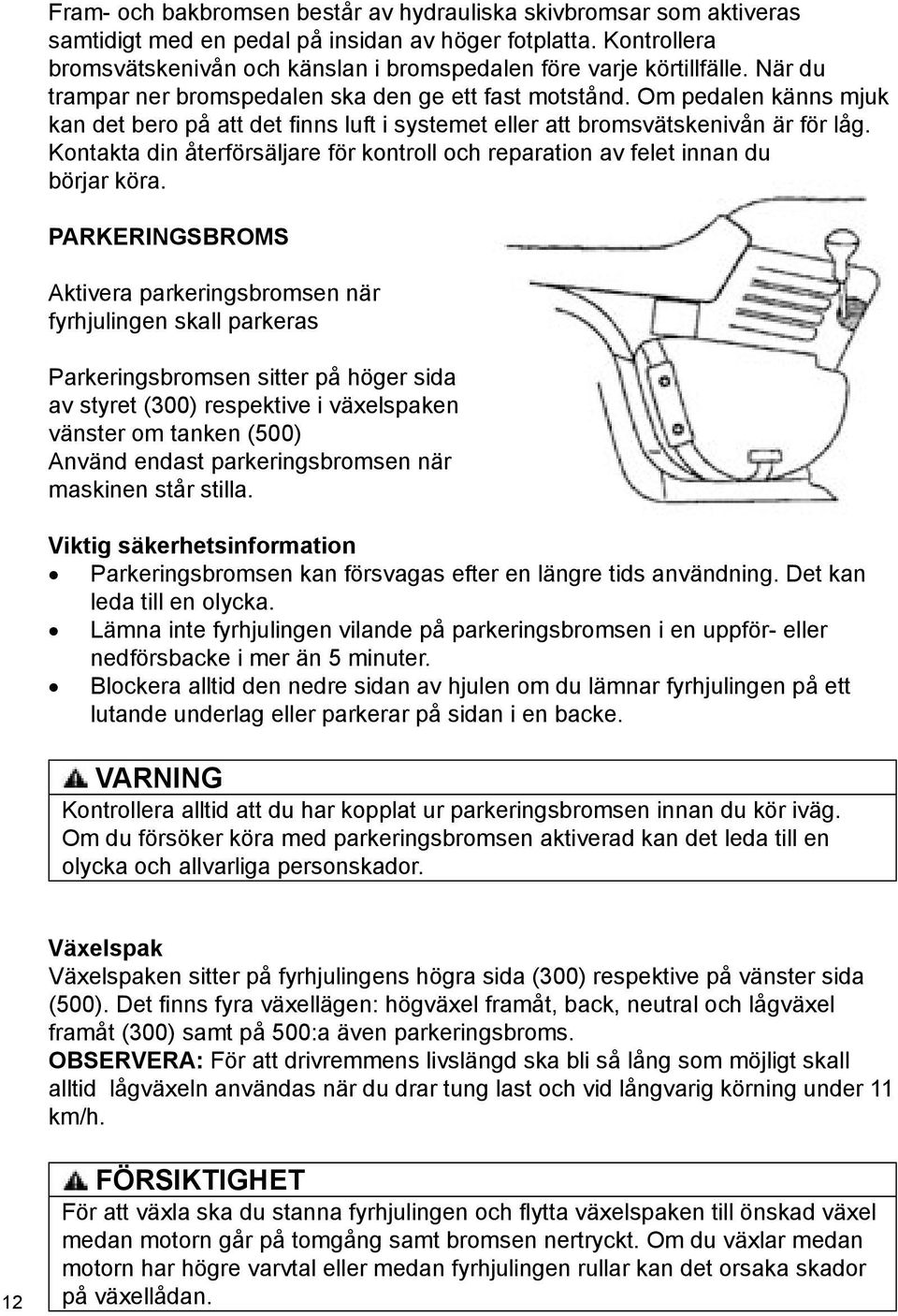 Om pedalen känns mjuk kan det bero på att det finns luft i systemet eller att bromsvätskenivån är för låg. Kontakta din återförsäljare för kontroll och reparation av felet innan du börjar köra.