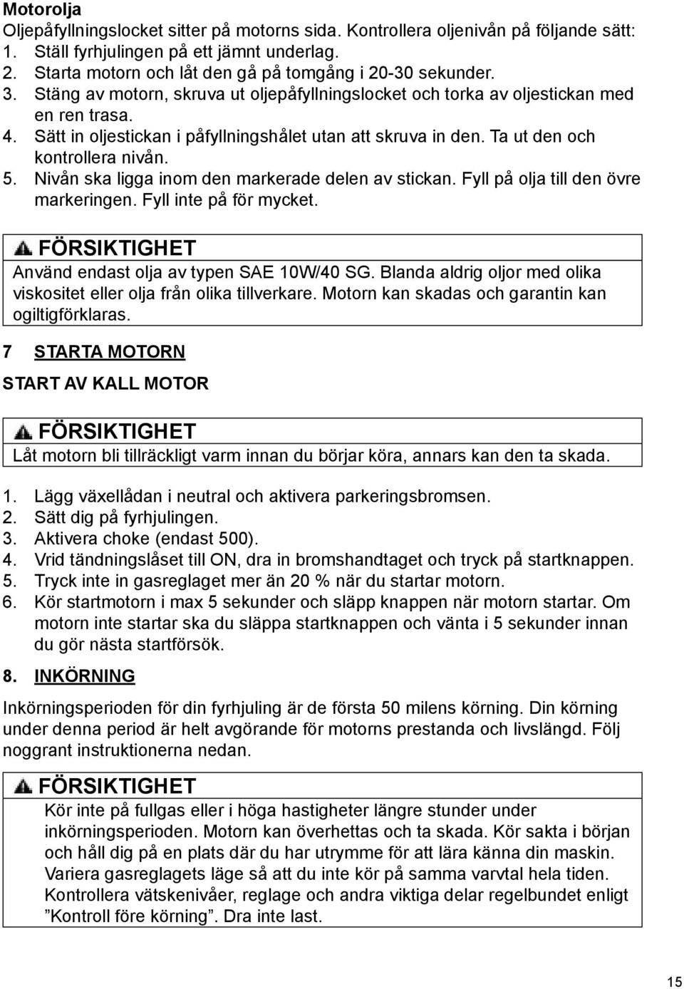 Sätt in oljestickan i påfyllningshålet utan att skruva in den. Ta ut den och kontrollera nivån. 5. Nivån ska ligga inom den markerade delen av stickan. Fyll på olja till den övre markeringen.