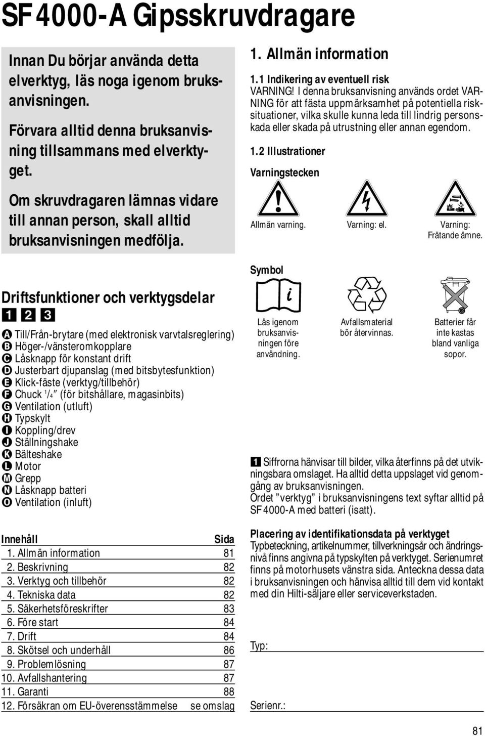 I denna bruksanvisning används ordet VAR- NING för att fästa uppmärksamhet på potentiella risksituationer, vilka skulle kunna leda till lindrig personskada eller skada på utrustning eller annan