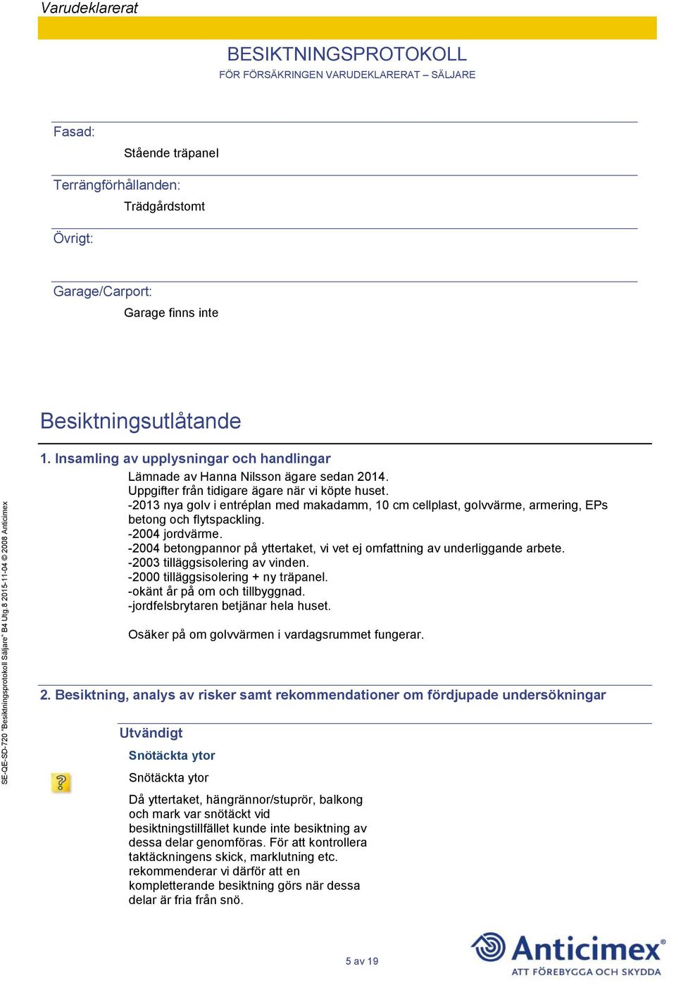 -2013 nya golv i entréplan med makadamm, 10 cm cellplast, golvvärme, armering, EPs betong och flytspackling. -2004 jordvärme.