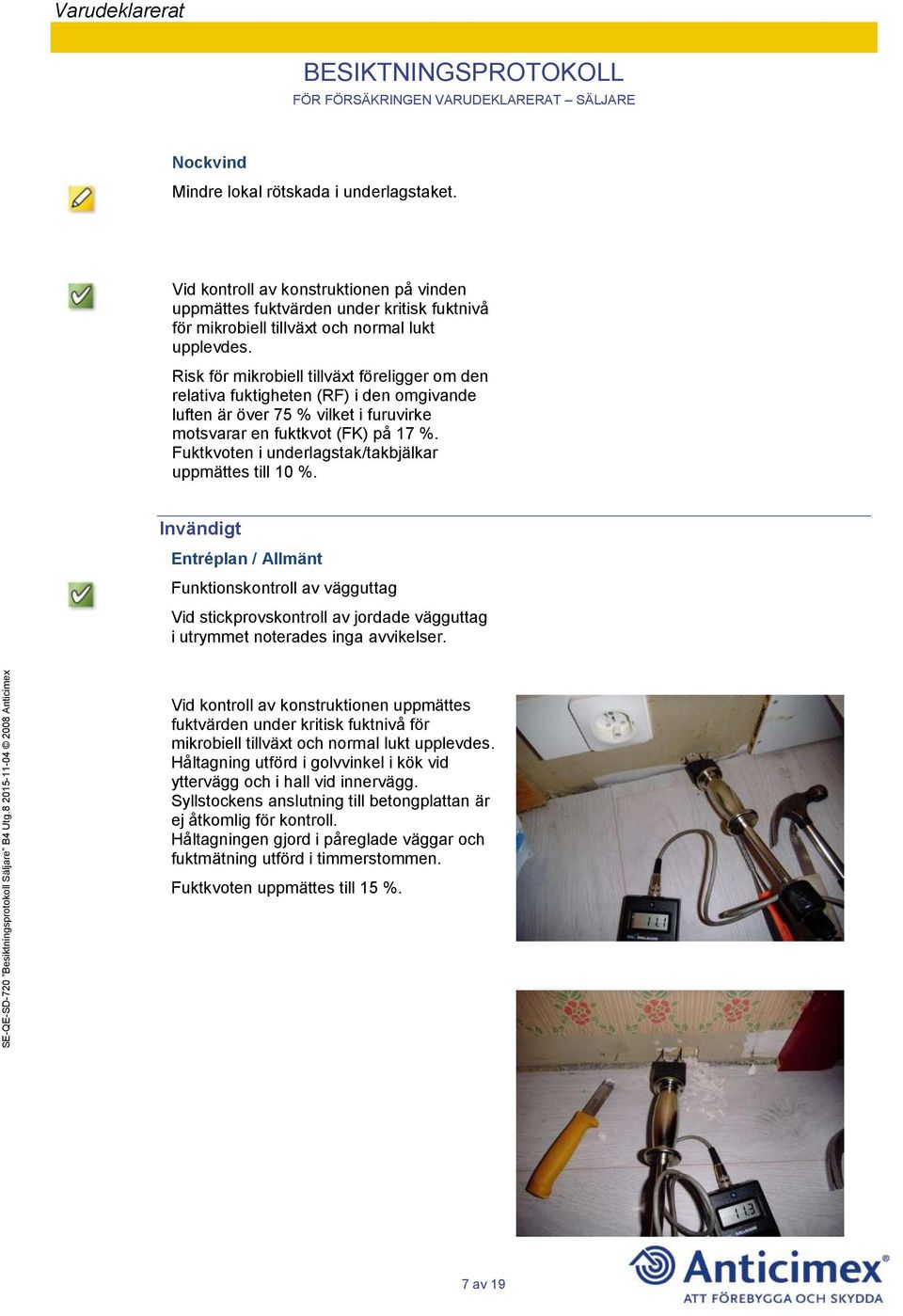 Fuktkvoten i underlagstak/takbjälkar uppmättes till 10 %. Invändigt Entréplan / Allmänt Funktionskontroll av vägguttag Vid stickprovskontroll av jordade vägguttag i utrymmet noterades inga avvikelser.