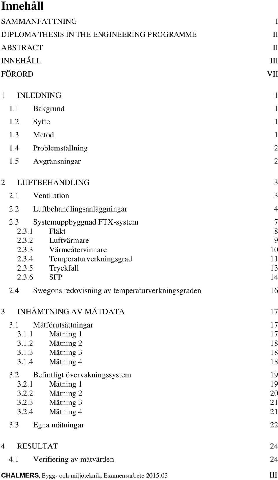 3.5 Tryckfall 13 2.3.6 SFP 14 2.4 Swegons redovisning av temperaturverkningsgraden 16 3 INHÄMTNING AV MÄTDATA 17 3.1 Mätförutsättningar 17 3.1.1 Mätning 1 17 3.1.2 Mätning 2 18 3.1.3 Mätning 3 18 3.1.4 Mätning 4 18 3.