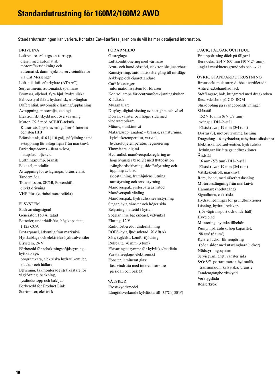 automatisk spännare Bromsar, oljebad, fyra hjul, hydrauliska Behovsstyrd fläkt, hydraulisk, utsvängbar Differential, automatisk låsning/upplåsning Avtappning, motorolja, ekologi Elektroniskt skydd
