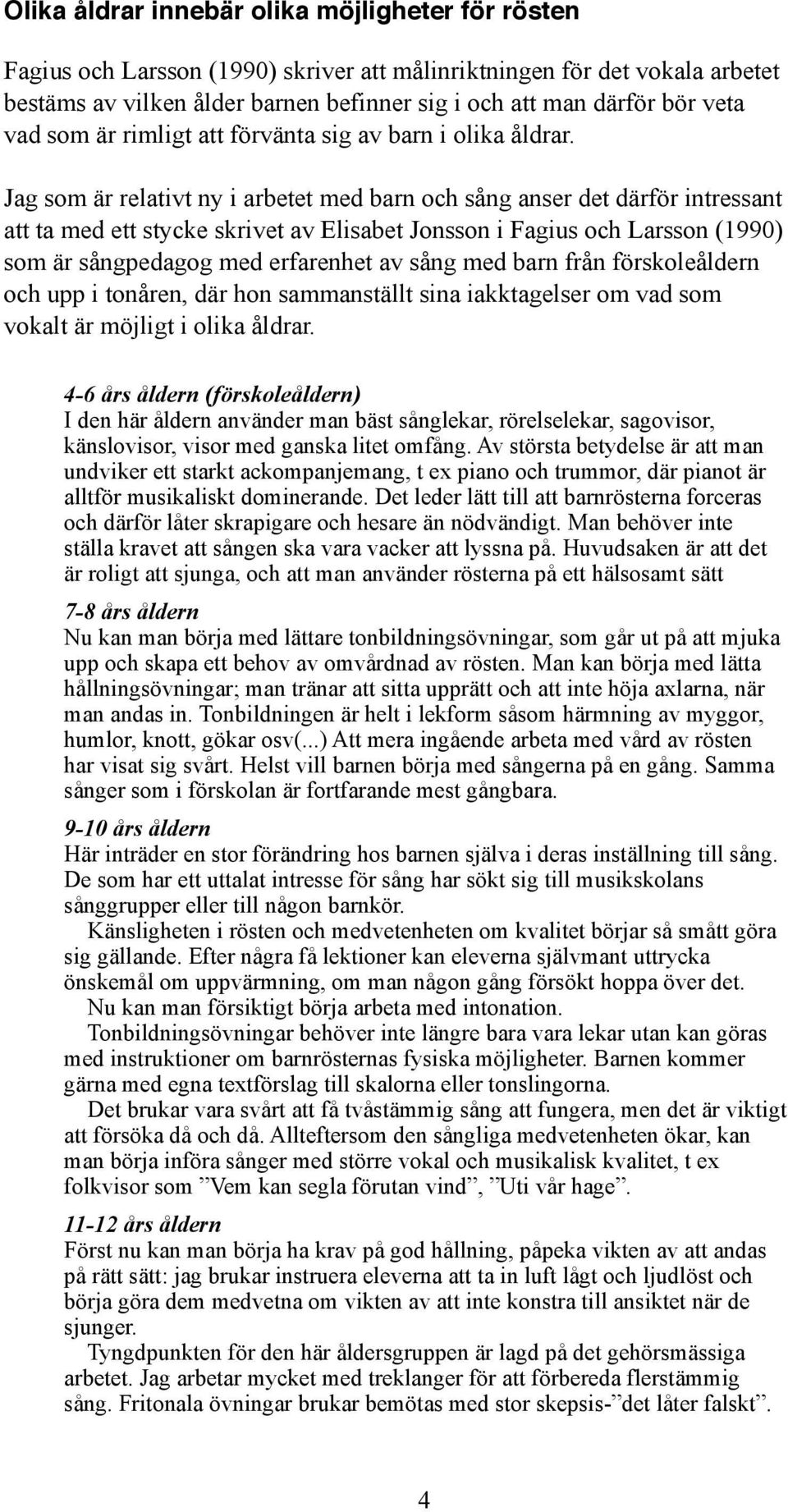 Jag som är relativt ny i arbetet med barn och sång anser det därför intressant att ta med ett stycke skrivet av Elisabet Jonsson i Fagius och Larsson (1990) som är sångpedagog med erfarenhet av sång