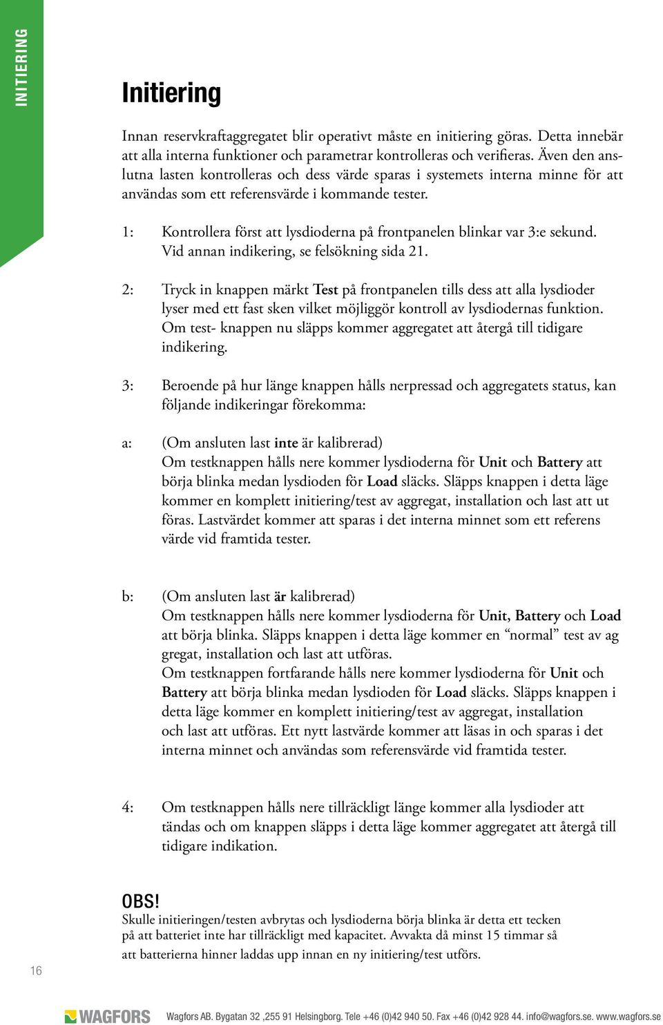 1: Kontrollera först att lysdioderna på frontpanelen blinkar var 3:e sekund. Vid annan indikering, se felsökning sida 21.