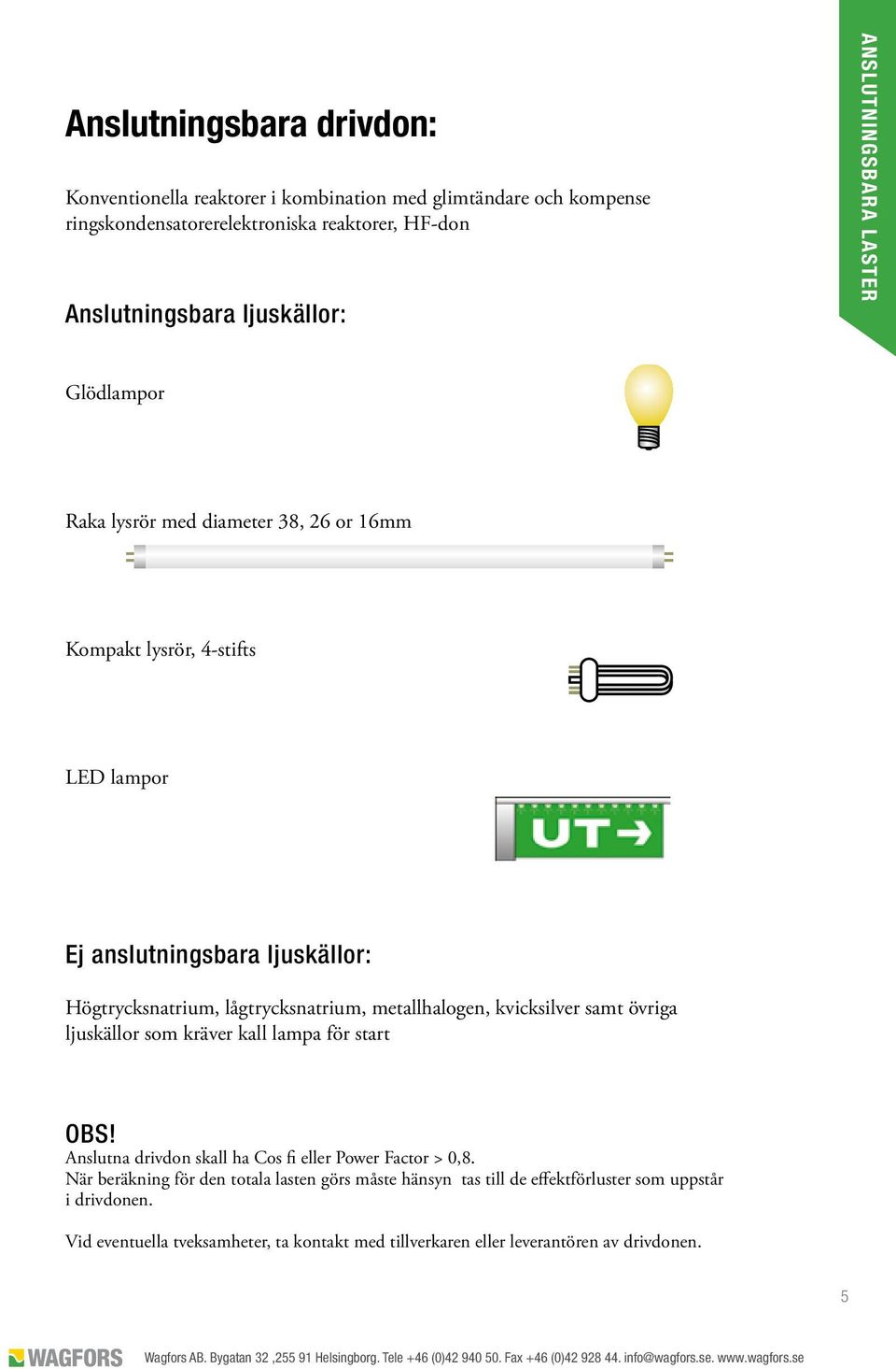 lågtrycksnatrium, metallhalogen, kvicksilver samt övriga ljuskällor som kräver kall lampa för start OBS! Anslutna drivdon skall ha Cos fi eller Power Factor > 0,8.