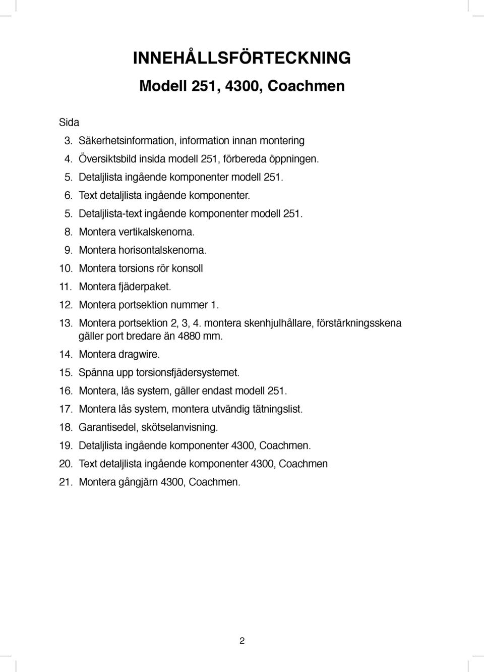 10. Montera torsions rör konsoll 11. Montera fjäderpaket. 12. Montera portsektion nummer 1. 13. Montera portsektion 2, 3, 4. montera skenhjulhållare, förstärkningsskena gäller port bredare än 4880 mm.