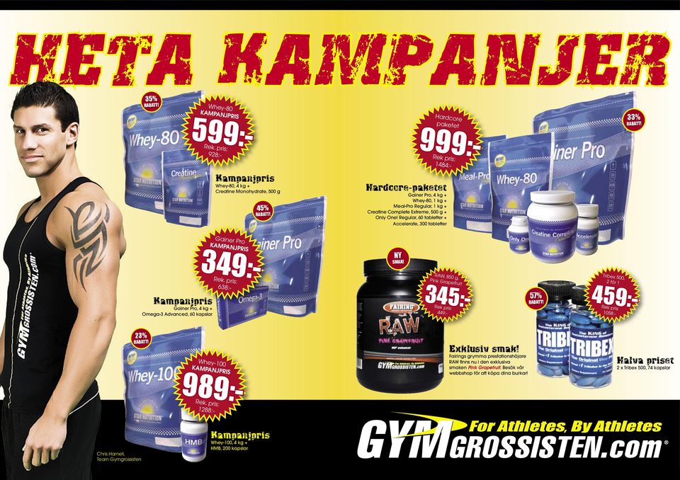 Kampanjpris Gainer Pro, 4 kg + Omega-3 Advanced, 60 kapslar 449:- 349:- 638:- RAW, 850 g, Pink Grapefruit 1058:- 345:- 57% Tribex 500, 2 för 1 459:- 23% Whey-100 KAMPANJPRIS Exklusiv smak!