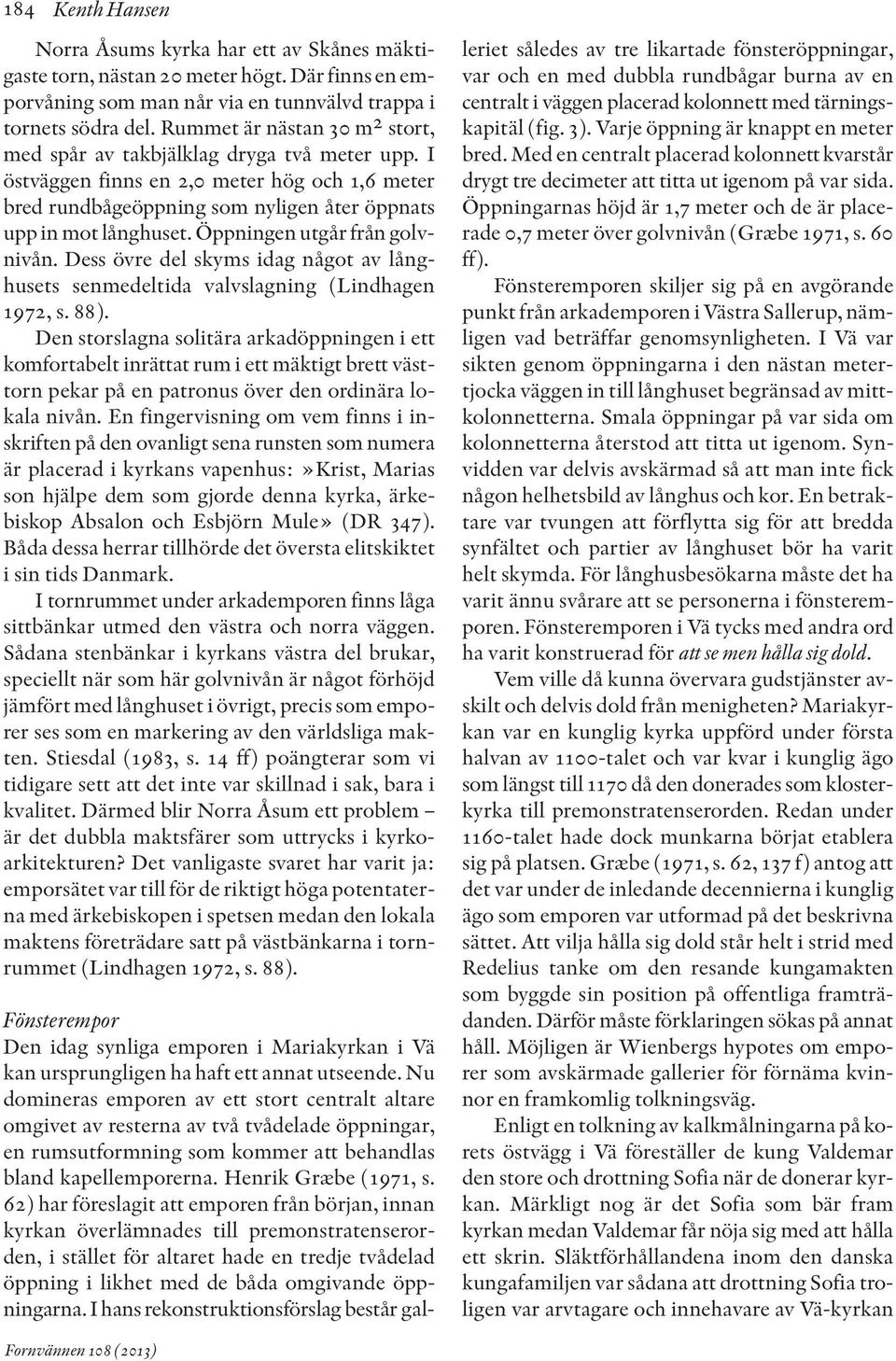 Öppningen utgår från golvnivån. Dess övre del skyms idag något av långhusets senmedeltida valvslagning (Lindhagen 1972, s. 88).