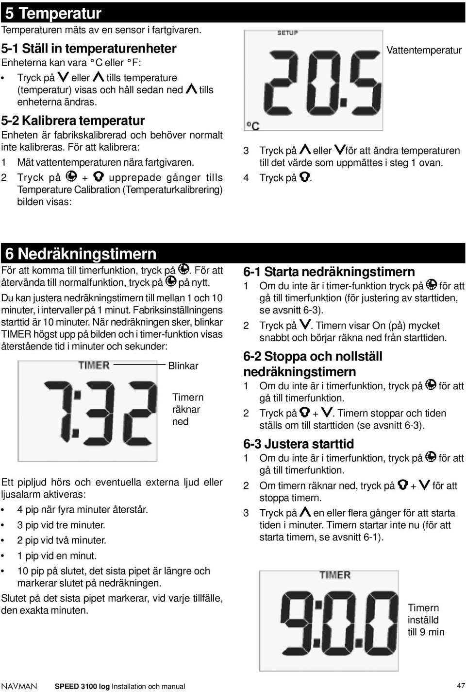 5-2 Kalibrera temperatur Enheten är fabrikskalibrerad och behöver normalt inte kalibreras. För att kalibrera: 1 Mät vattentemperaturen nära fartgivaren.
