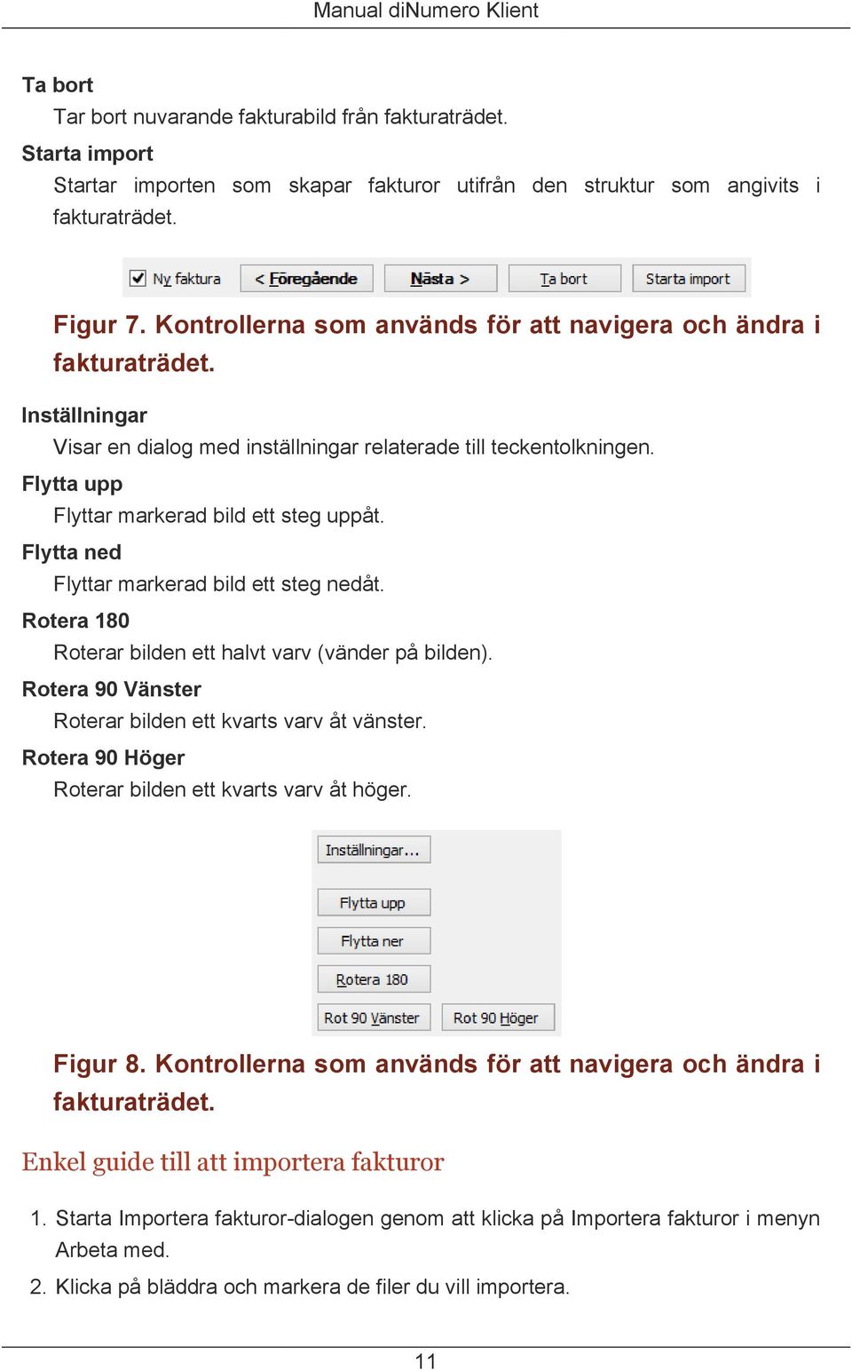 Flytta ned Flyttar markerad bild ett steg nedåt. Rotera 180 Roterar bilden ett halvt varv (vänder på bilden). Rotera 90 Vänster Roterar bilden ett kvarts varv åt vänster.