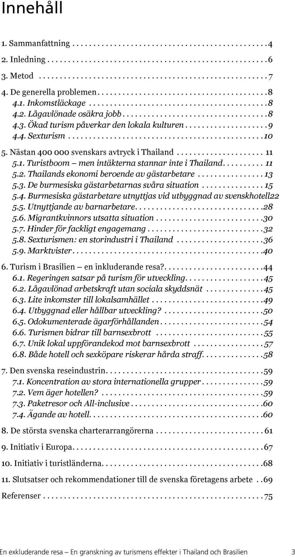 Nästan 400 000 svenskars avtryck i Thailand..................... 11 5.1. Turistboom men intäkterna stannar inte i Thailand...11 5.2. Thailands ekonomi beroende av gästarbetare................ 13 