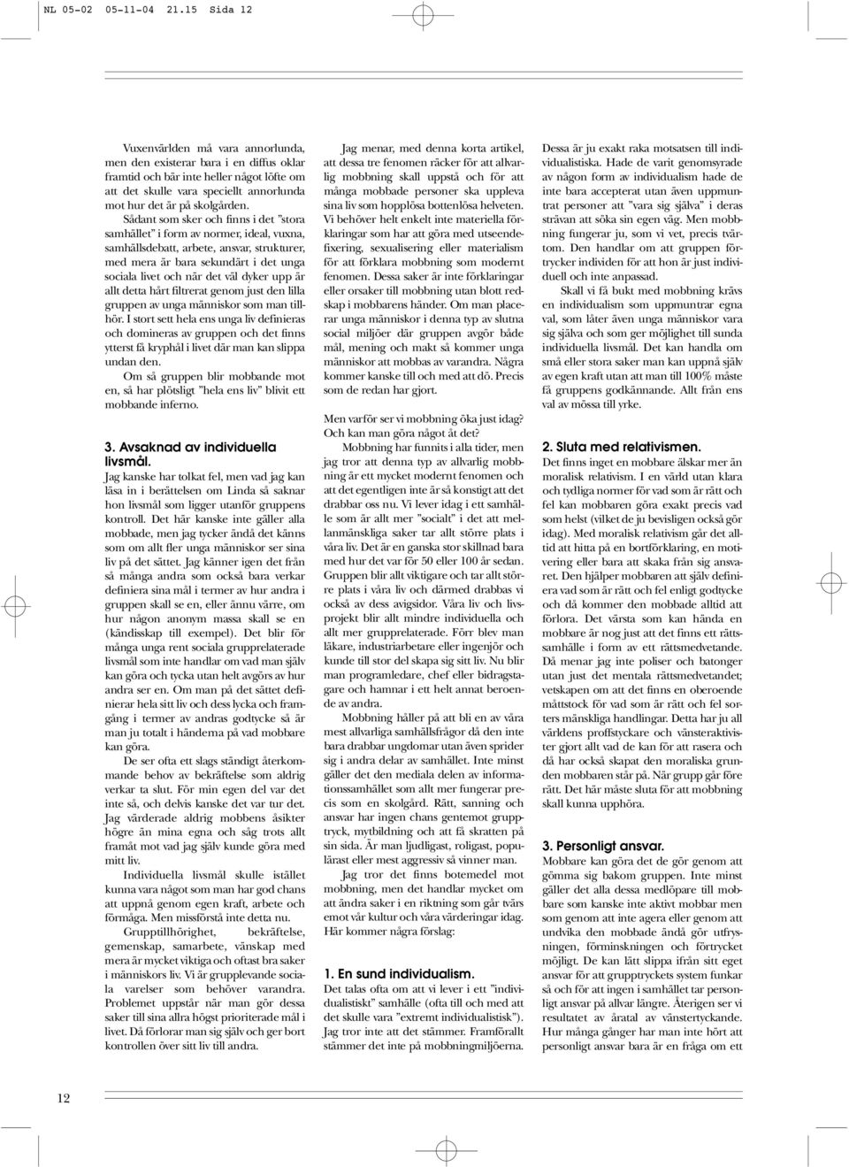 Sådant som sker och finns i det stora samhället i form av normer, ideal, vuxna, samhällsdebatt, arbete, ansvar, strukturer, med mera är bara sekundärt i det unga sociala livet och när det väl dyker