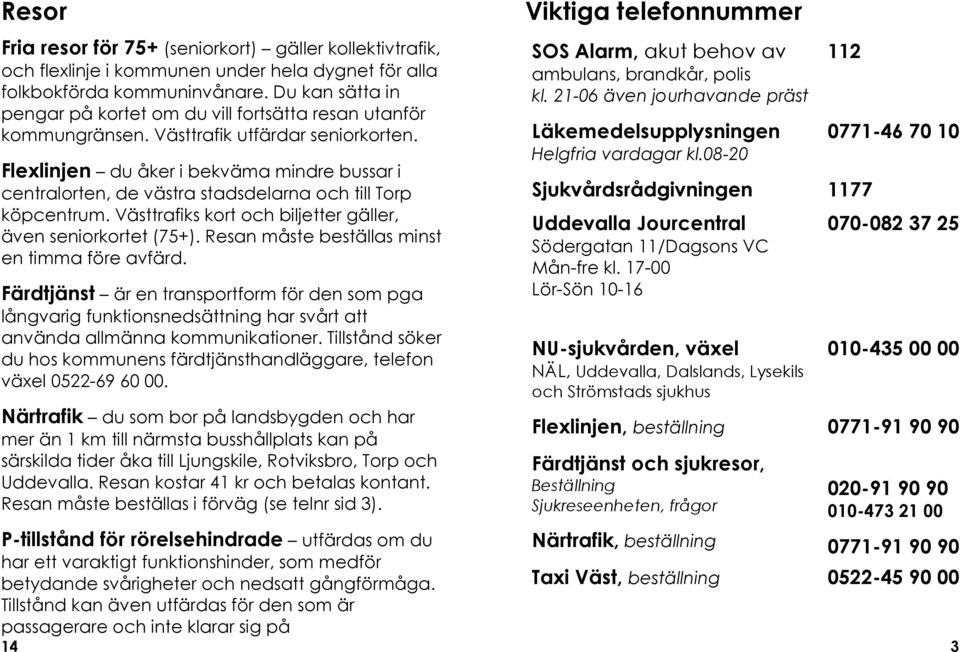 Flexlinjen du åker i bekväma mindre bussar i centralorten, de västra stadsdelarna och till Torp köpcentrum. Västtrafiks kort och biljetter gäller, även seniorkortet (75+).