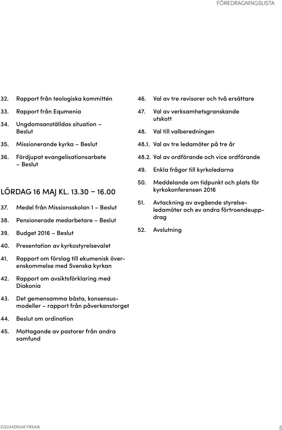 Val av tre revisorer och två ersättare 47. Val av verksamhetsgranskande utskott 48. Val till valberedningen 48.1. Val av tre ledamöter på tre år 48.2. Val av ordförande och vice ord förande 49.