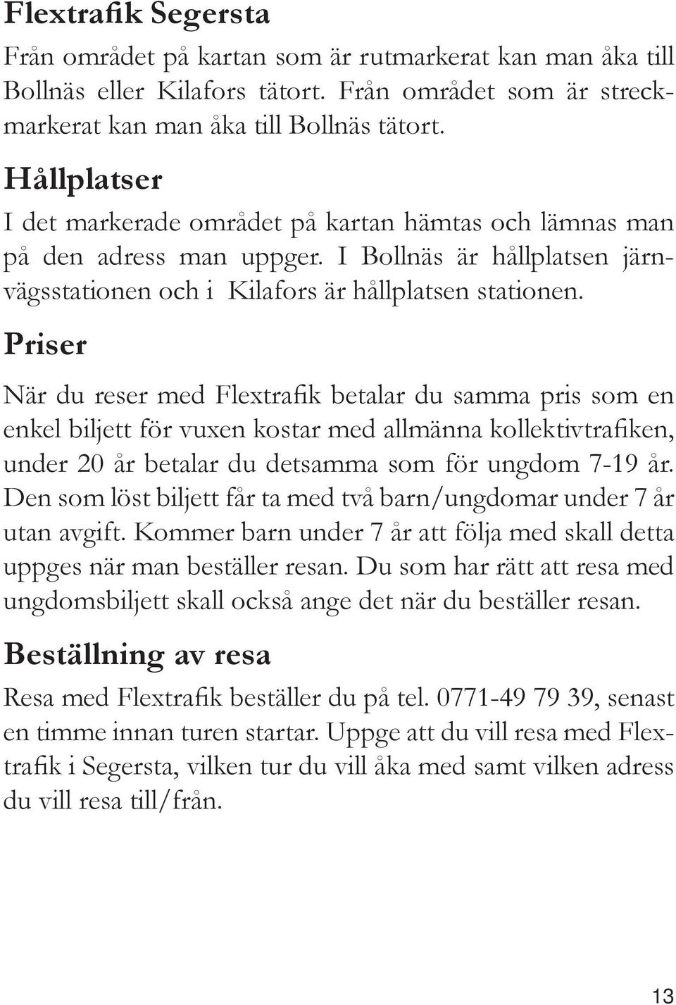 Priser När du reser med Flextrafik betalar du samma pris som en enkel biljett för vuxen kostar med allmänna kollektivtrafiken, under 20 år betalar du detsamma som för ungdom 7-19 år.