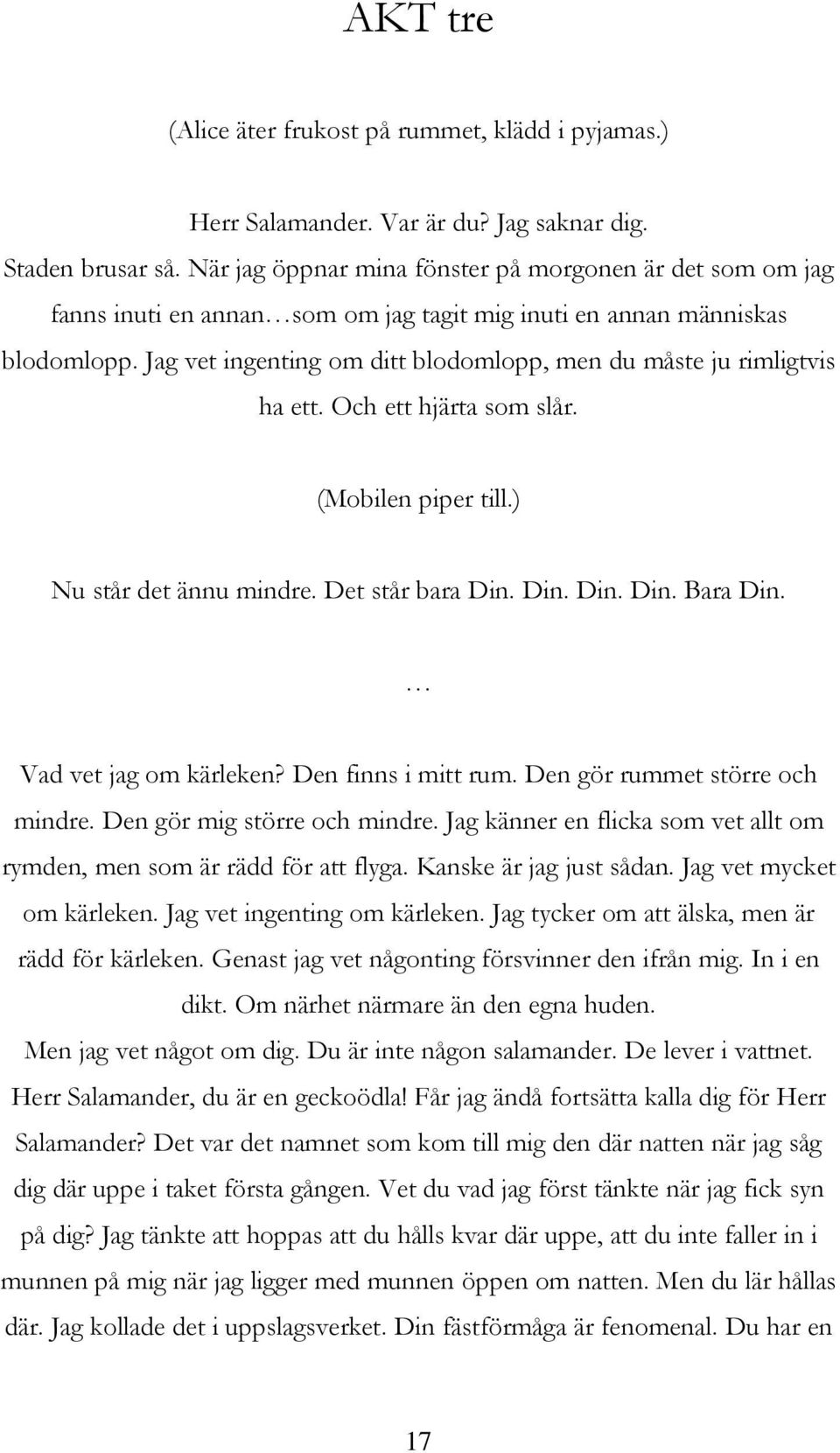 Jag vet ingenting om ditt blodomlopp, men du måste ju rimligtvis ha ett. Och ett hjärta som slår. (Mobilen piper till.) Nu står det ännu mindre. Det står bara Din. Din. Din. Din. Bara Din.