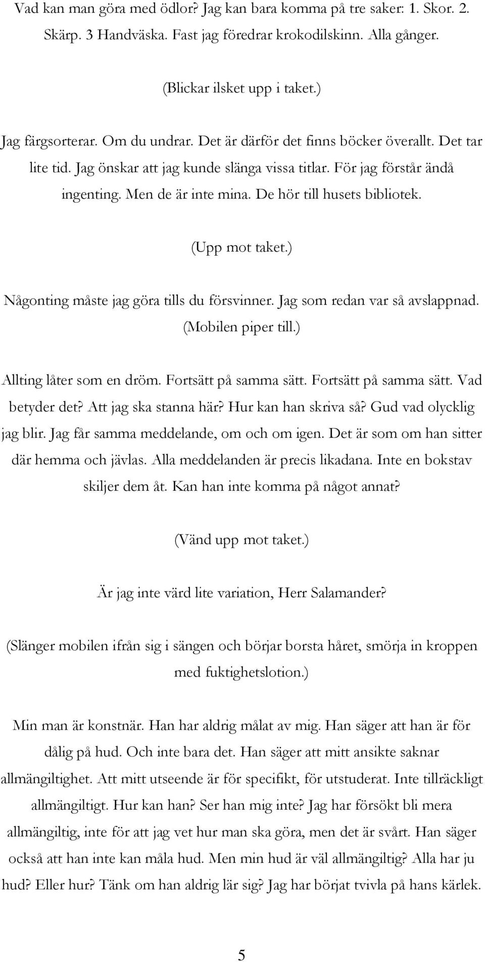 (Upp mot taket.) Någonting måste jag göra tills du försvinner. Jag som redan var så avslappnad. (Mobilen piper till.) Allting låter som en dröm. Fortsätt på samma sätt. Fortsätt på samma sätt. Vad betyder det?