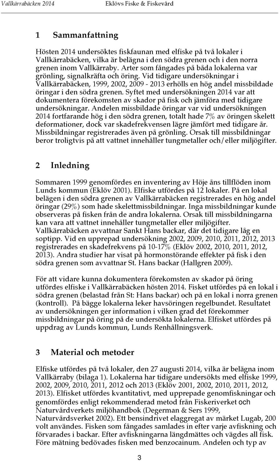 Vid tidigare undersökningar i Vallkärrabäcken, 1999, 2002, 2009-2013 erhölls en hög andel missbildade öringar i den södra grenen.