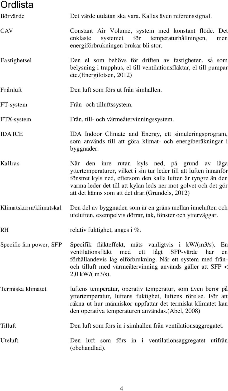 Den el som behövs för driften av fastigheten, så som belysning i trapphus, el till ventilationsfläktar, el till pumpar etc.(energilotsen, 2012) Den luft som förs ut från simhallen.