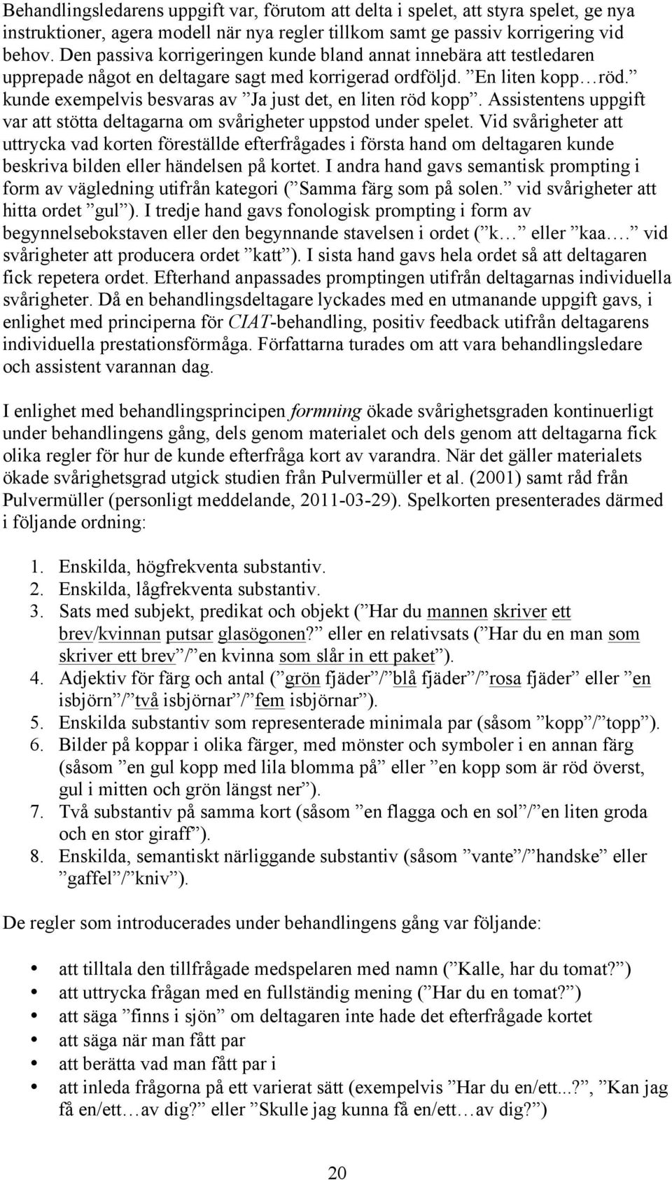 kunde exempelvis besvaras av Ja just det, en liten röd kopp. Assistentens uppgift var att stötta deltagarna om svårigheter uppstod under spelet.