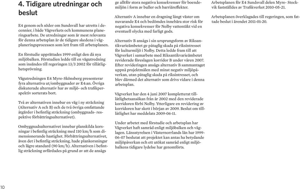 Förstudien ledde till en vägutredning som insändes till regeringen 13/3 2002 för tillåtlighetsprövning. Vägutredningen E4 Myre-Skönsberg presenterar fyra alternativa ut/ombyggnader av E4:an.