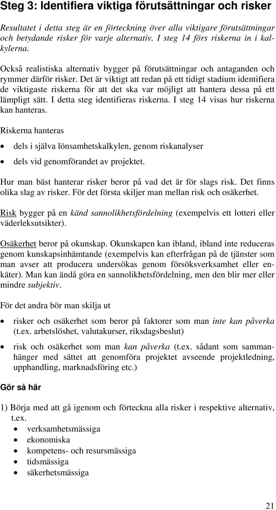 Det är viktigt att redan på ett tidigt stadium identifiera de viktigaste riskerna för att det ska var möjligt att hantera dessa på ett lämpligt sätt. I detta steg identifieras riskerna.