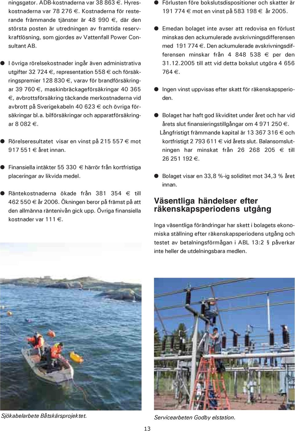 I övriga rörelsekostnader ingår även administrativa utgifter 32 724, representation 558 och försäkringspremier 128 830, varav för brandförsäkringar 39 760, maskinbräckageförsäkringar 40 365,