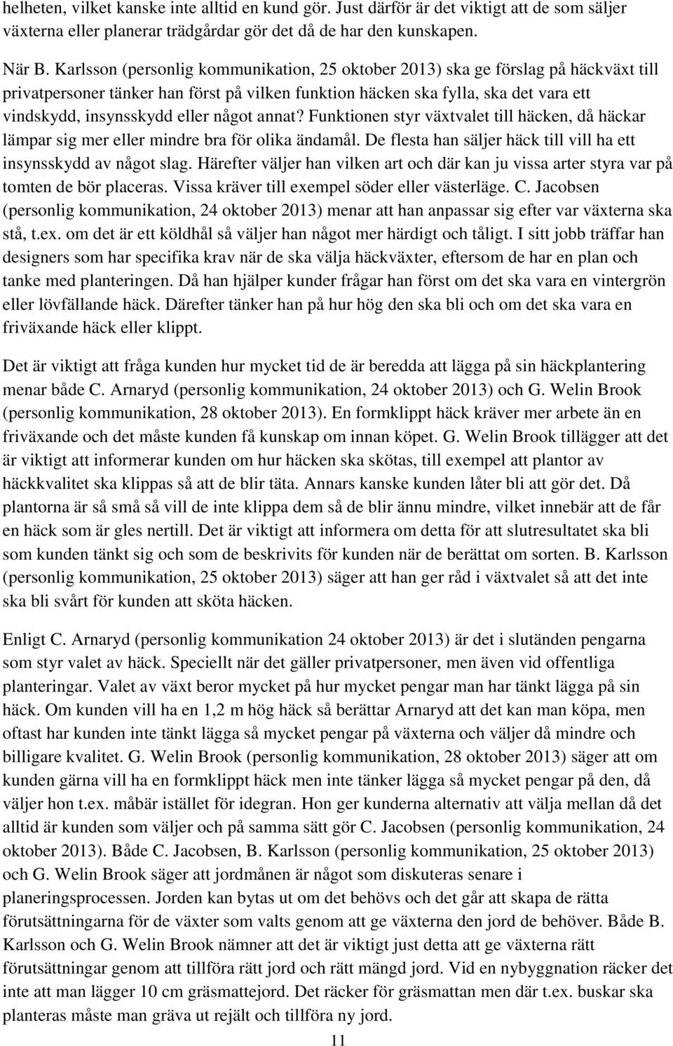 något annat? Funktionen styr växtvalet till häcken, då häckar lämpar sig mer eller mindre bra för olika ändamål. De flesta han säljer häck till vill ha ett insynsskydd av något slag.