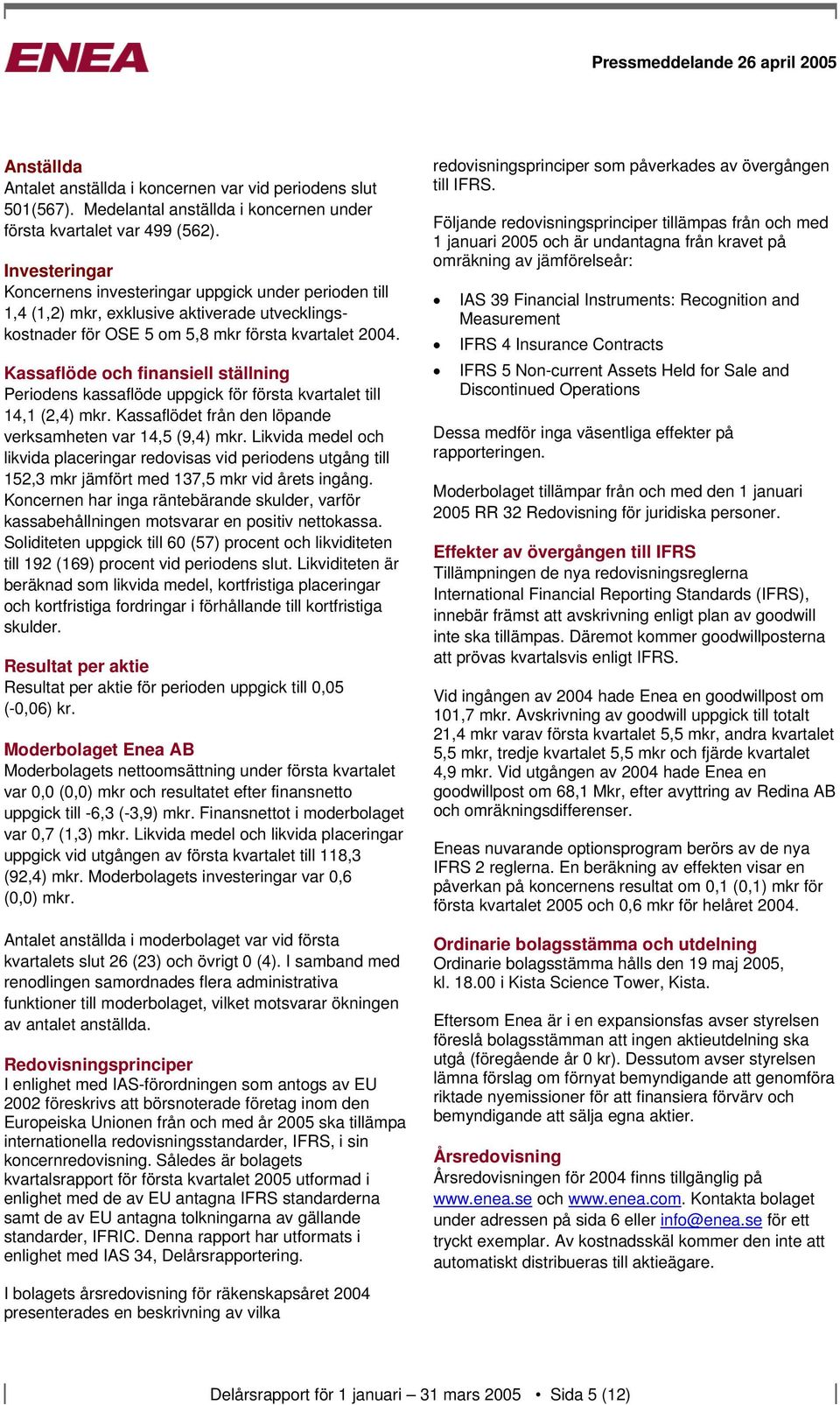 Kassaflöde och finansiell ställning Periodens kassaflöde uppgick för första kvartalet till 14,1 (2,4) mkr. Kassaflödet från den löpande verksamheten var 14,5 (9,4) mkr.