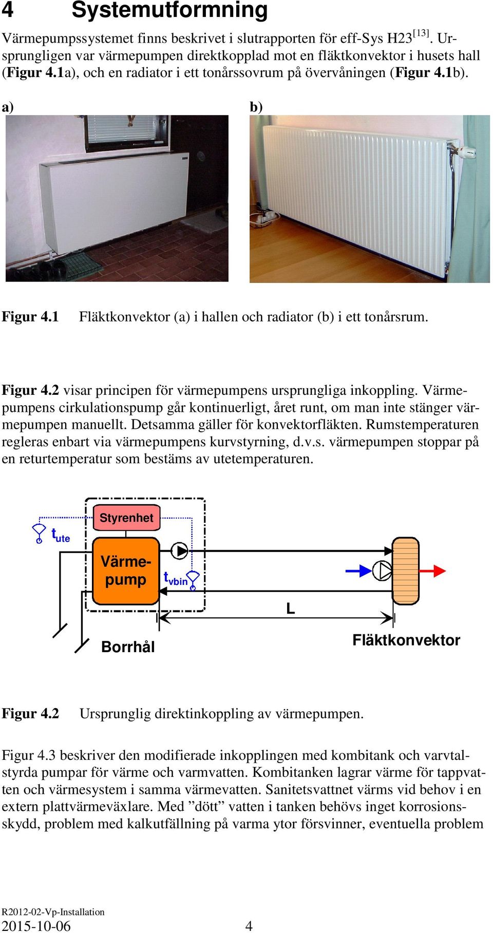 Värmepumpens cirkulationspump går kontinuerligt, året runt, om man inte stänger värmepumpen manuellt. Detsamma gäller för konvektorfläkten.