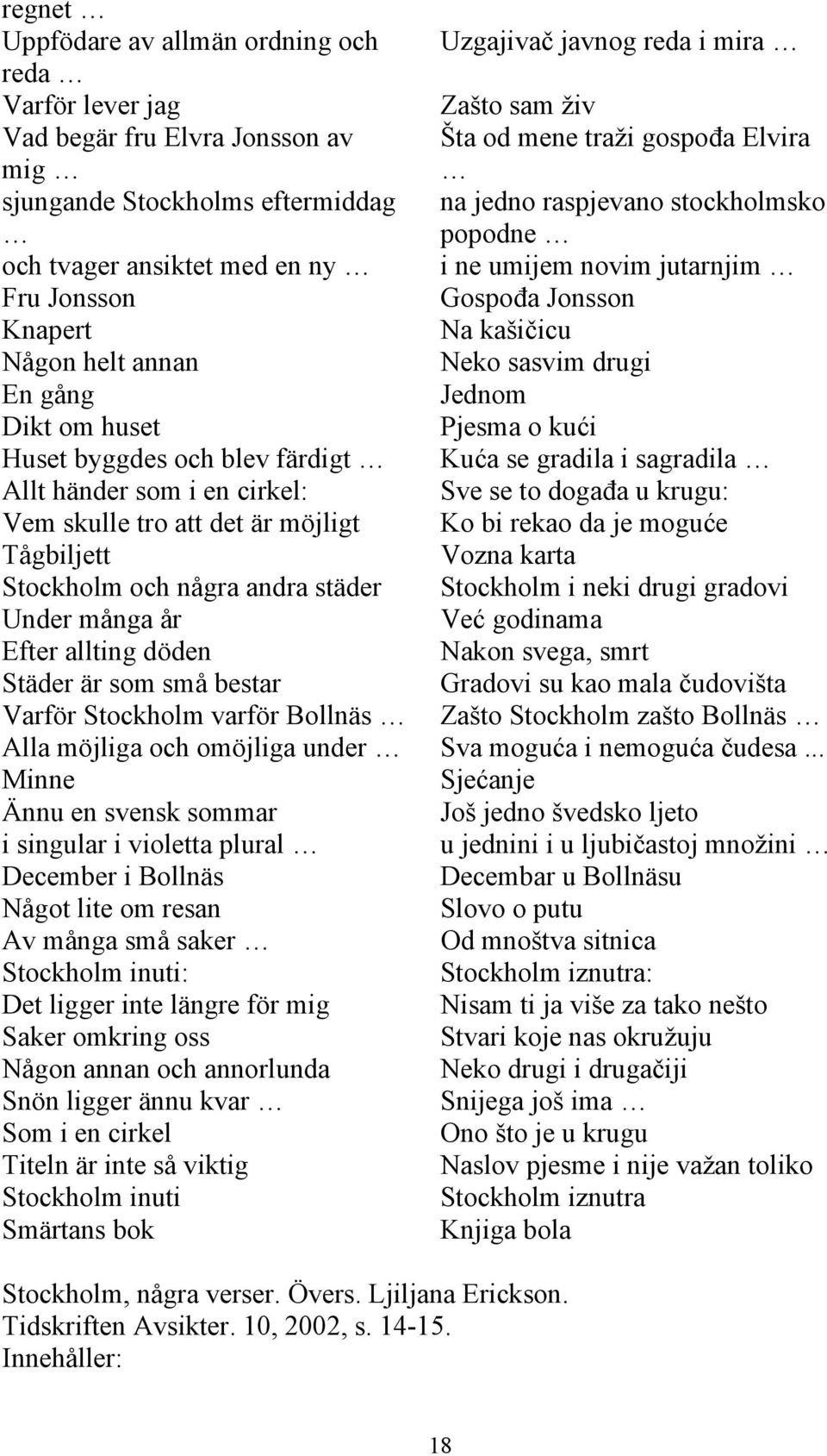 gång Jednom Dikt om huset Pjesma o kući Huset byggdes och blev färdigt Kuća se gradila i sagradila Allt händer som i en cirkel: Sve se to događa u krugu: Vem skulle tro att det är möjligt Ko bi rekao