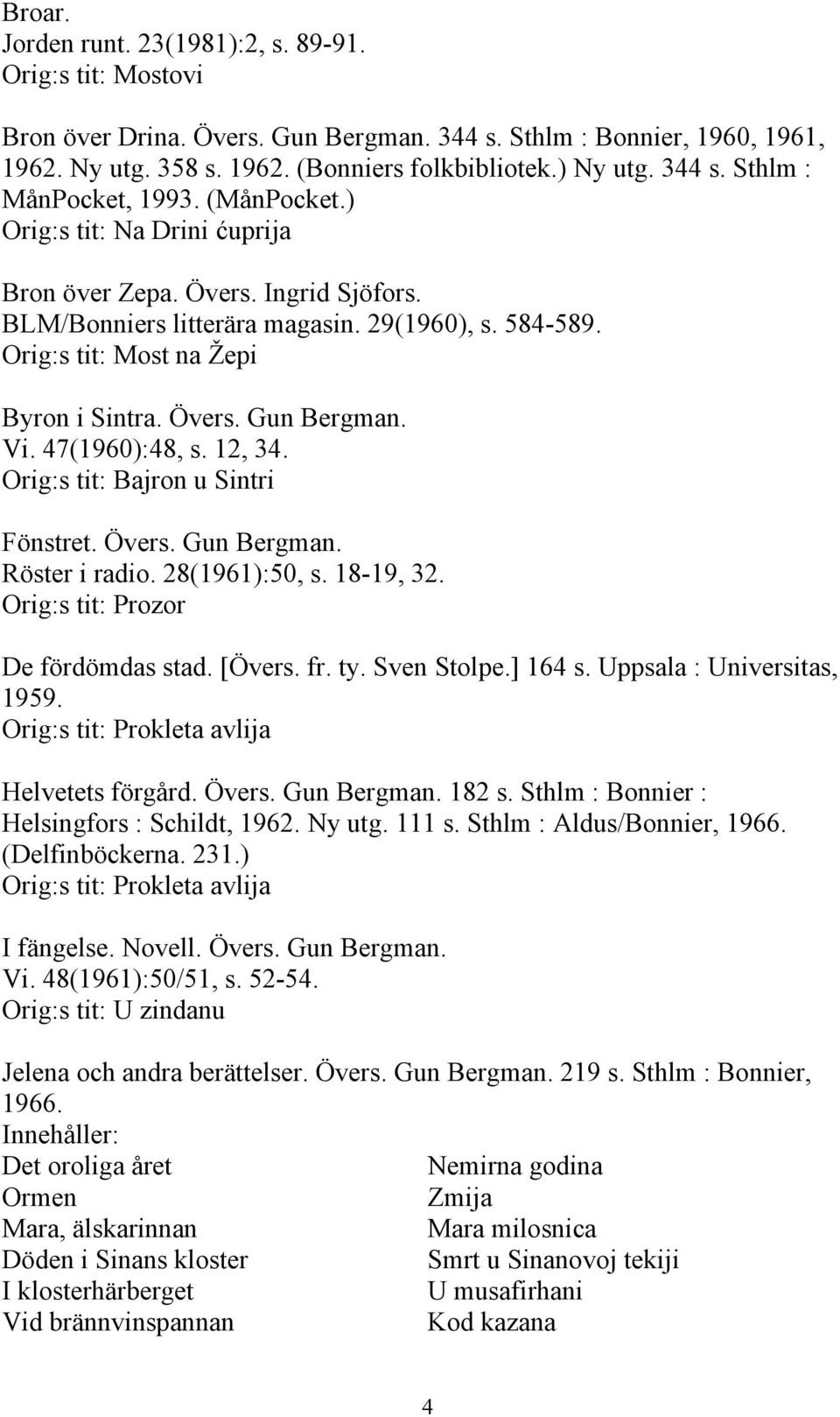 Orig:s tit: Most na Žepi Byron i Sintra. Övers. Gun Bergman. Vi. 47(1960):48, s. 12, 34. Orig:s tit: Bajron u Sintri Fönstret. Övers. Gun Bergman. Röster i radio. 28(1961):50, s. 18-19, 32.