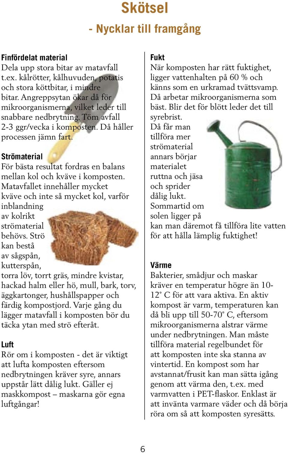 Sommartid om solen ligger på kan man däremot få tillföra lite vatten för att hålla lämplig fuktighet! Finfördelat material Dela upp stora bitar av matavfall t.ex.