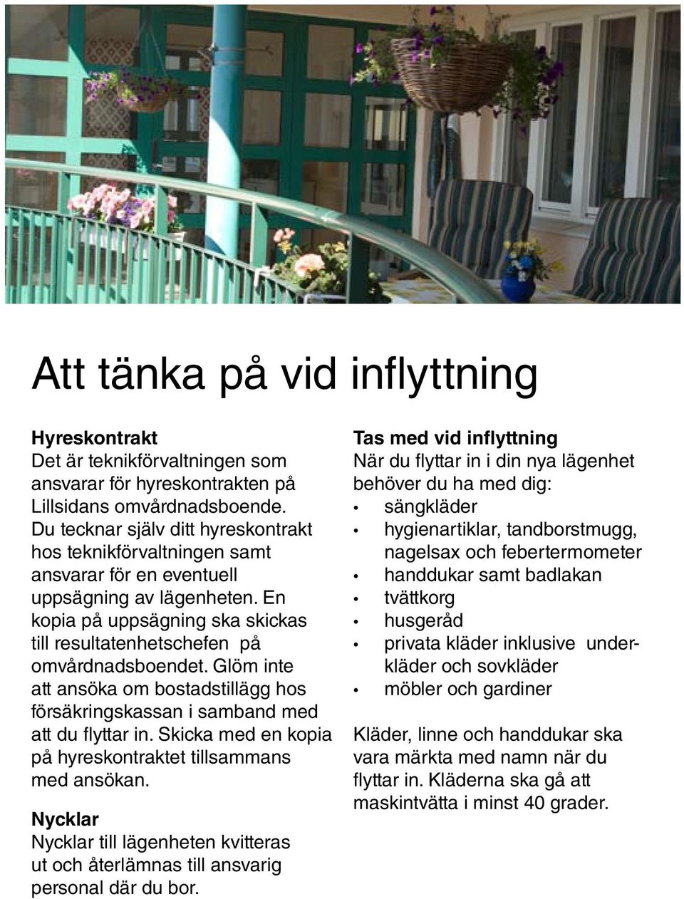 Glöm inte att ansöka om bostadstillägg hos försäkringskassan i samband med att du flyttar in. Skicka med en kopia på hyreskontraktet tillsammans med ansökan.