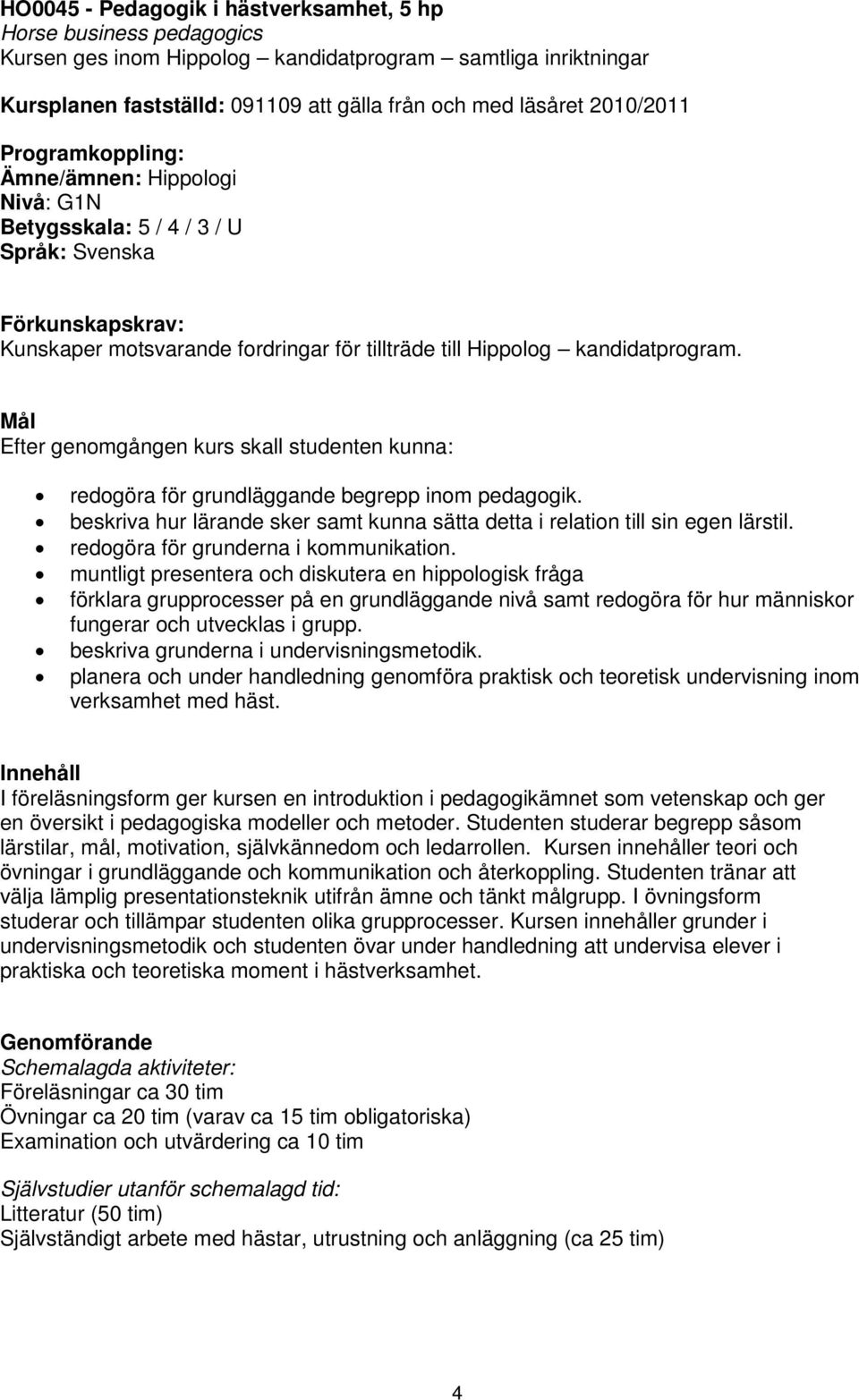Mål Efter genomgången kurs skall studenten kunna: redogöra för grundläggande begrepp inom pedagogik. beskriva hur lärande sker samt kunna sätta detta i relation till sin egen lärstil.