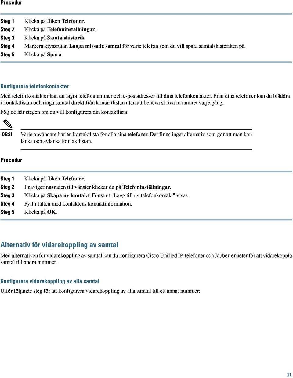 Från dina telefoner kan du bläddra i kontaktlistan och ringa samtal direkt från kontaktlistan utan att behöva skriva in numret varje gång.