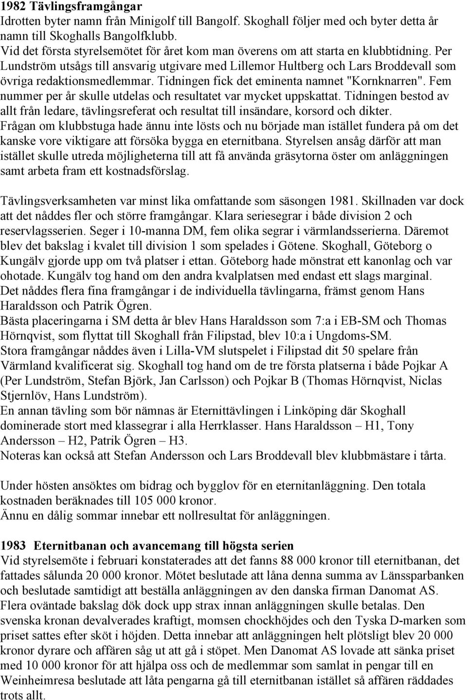 Per Lundström utsågs till ansvarig utgivare med Lillemor Hultberg och Lars Broddevall som övriga redaktionsmedlemmar. Tidningen fick det eminenta namnet "Kornknarren".