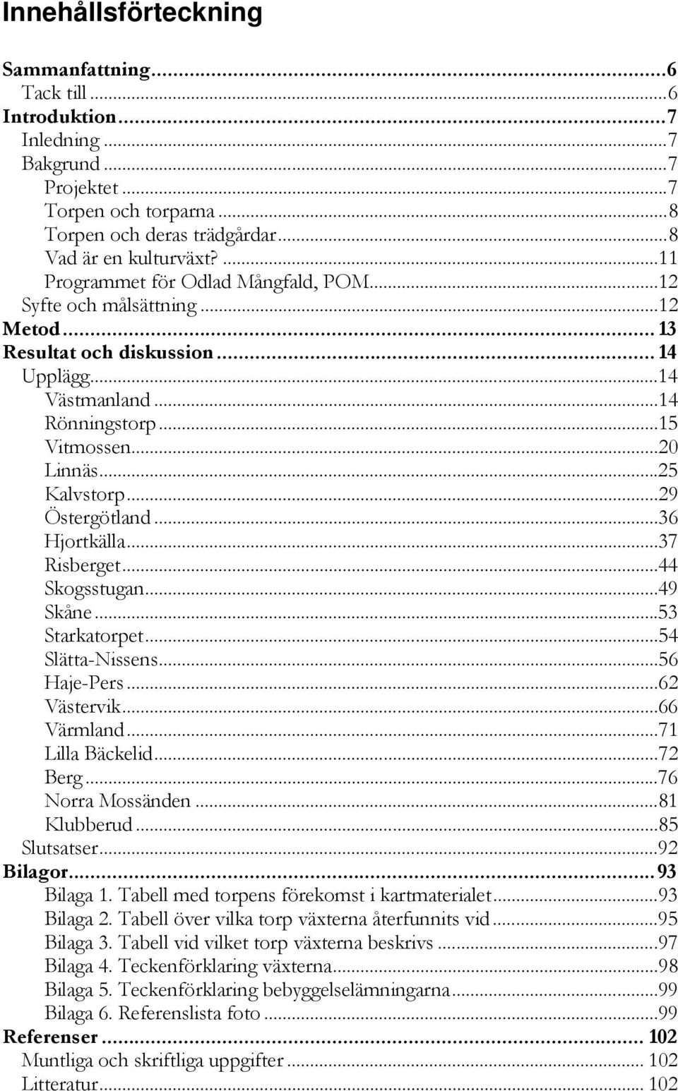 ..29 Östergötland...36 Hjortkälla...37 Risberget...44 Skogsstugan...49 Skåne...53 Starkatorpet...54 Slätta-Nissens...56 Haje-Pers...62 Västervik...66 Värmland...71 Lilla Bäckelid...72 Berg.