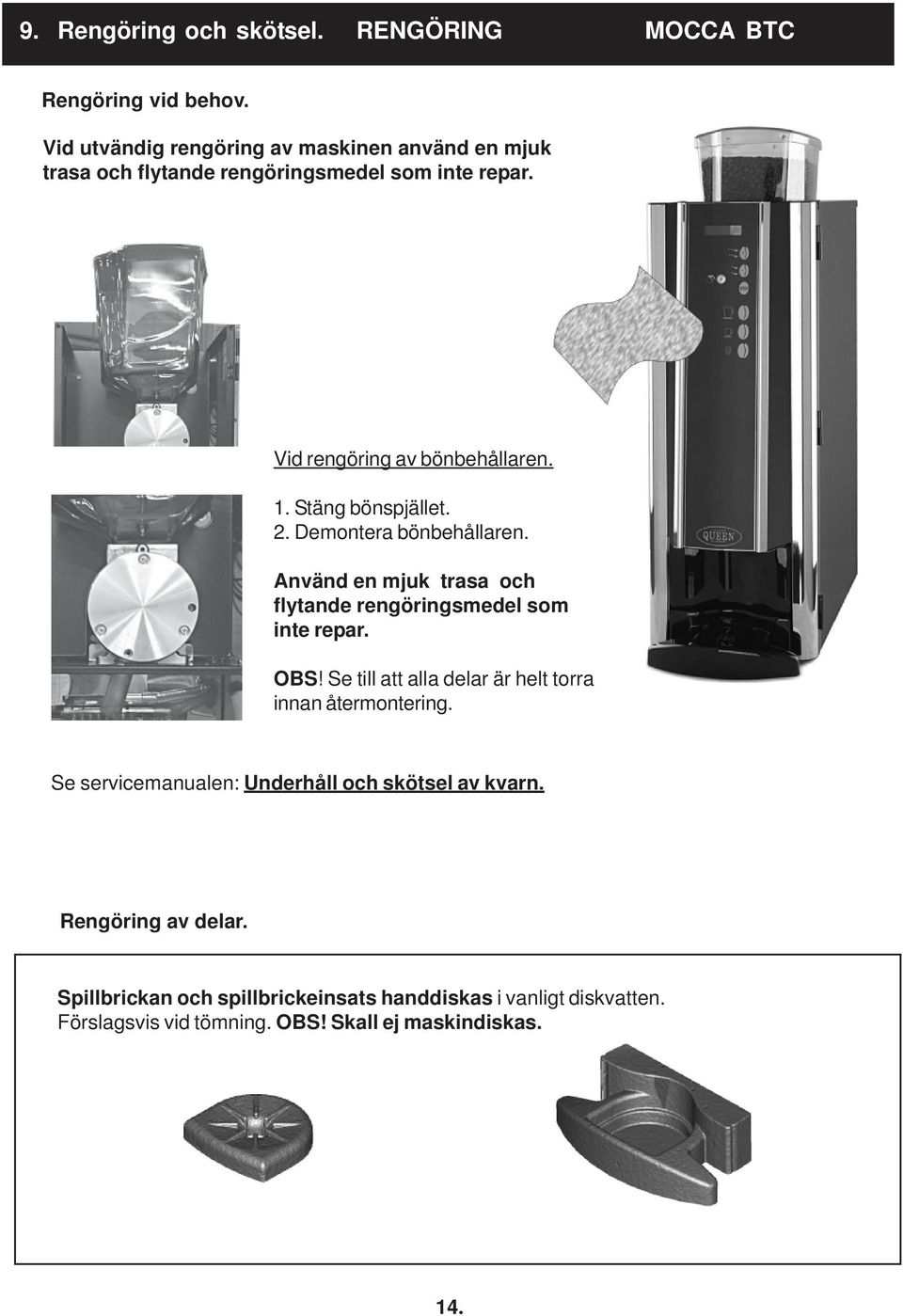 Stäng bönspjället. 2. Demontera bönbehållaren. Använd en mjuk trasa och flytande rengöringsmedel som inte repar. OBS!