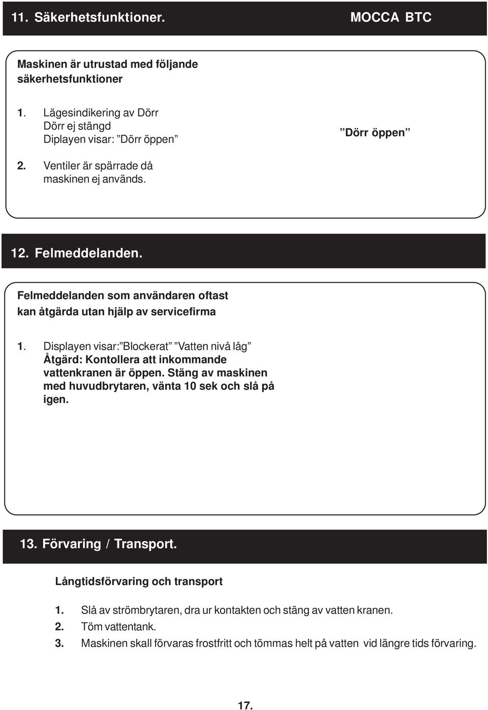 Displayen visar: Blockerat Vatten nivå låg Åtgärd: Kontollera att inkommande vattenkranen är öppen. Stäng av maskinen med huvudbrytaren, vänta 10 sek och slå på igen. 13.