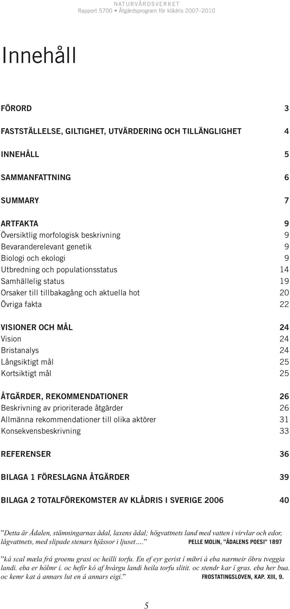 Kortsiktigt mål 25 ÅTGÄRDER, REKOMMENDATIONER 26 Beskrivning av prioriterade åtgärder 26 Allmänna rekommendationer till olika aktörer 31 Konsekvensbeskrivning 33 REFERENSER 36 BILAGA 1 FÖRESLAGNA