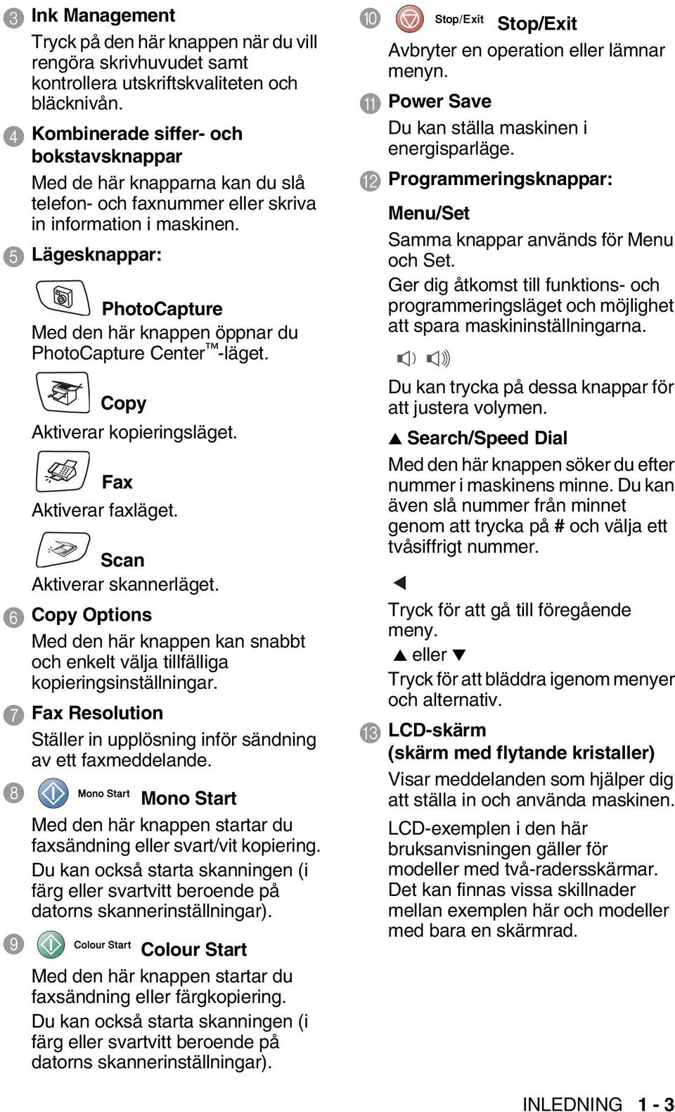 5 Lägesknappar: PhotoCapture Med den här knappen öppnar du PhotoCapture Center -läget. Copy Aktiverar kopieringsläget. Fax Aktiverar faxläget. Scan Aktiverar skannerläget.