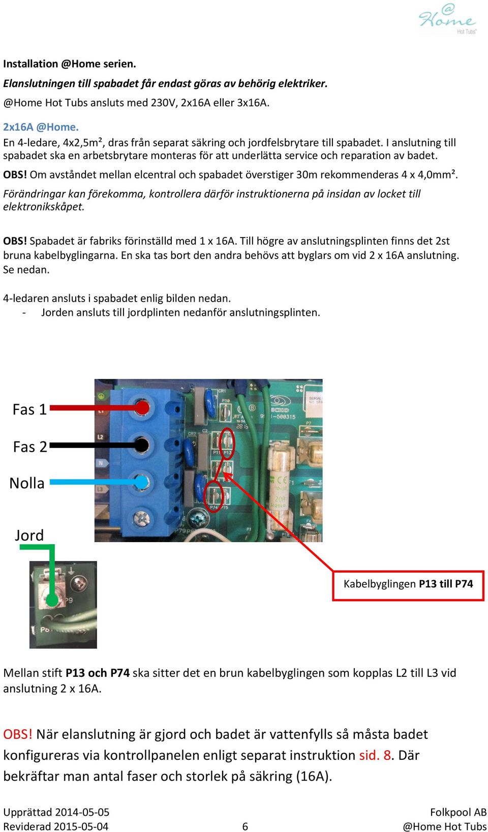 Om avståndet mellan elcentral och spabadet överstiger 30m rekommenderas 4 x 4,0mm². Förändringar kan förekomma, kontrollera därför instruktionerna på insidan av locket till elektronikskåpet. OBS!