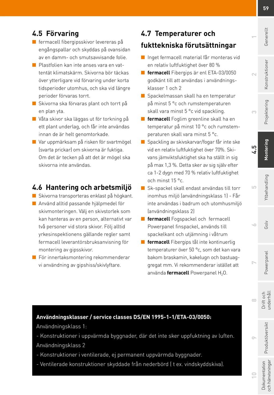 Våta skivor ska läggas ut för torkning på ett plant underlag, och får inte användas innan de är helt genomtorkade. Var uppmärksam på risken för svartmögel (svarta prickar) om skivorna är fuktiga.