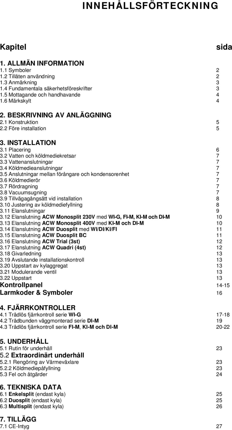 4 Köldmedieanslutningar 7 3.5 Anslutningar mellan förångare och kondensorenhet 7 3.6 Köldmedierör 7 3.7 Rördragning 7 3.8 Vacuumsugning 7 3.9 Tillvägagångsätt vid installation 8 3.