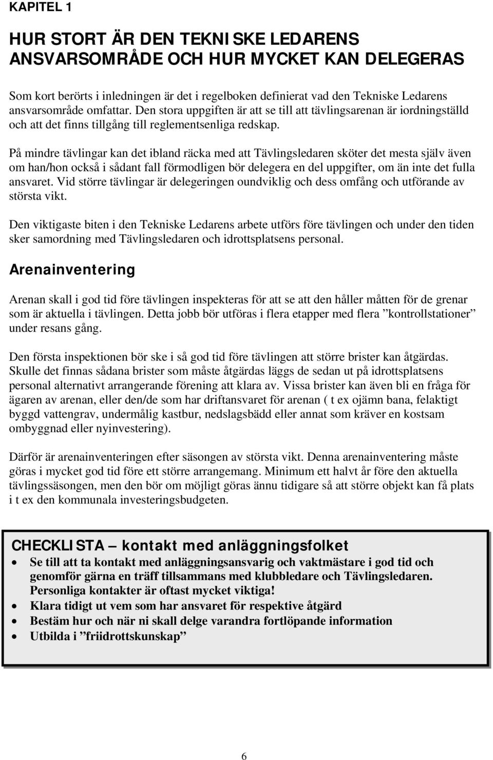 På mindre tävlingar kan det ibland räcka med att Tävlingsledaren sköter det mesta själv även om han/hon också i sådant fall förmodligen bör delegera en del uppgifter, om än inte det fulla ansvaret.