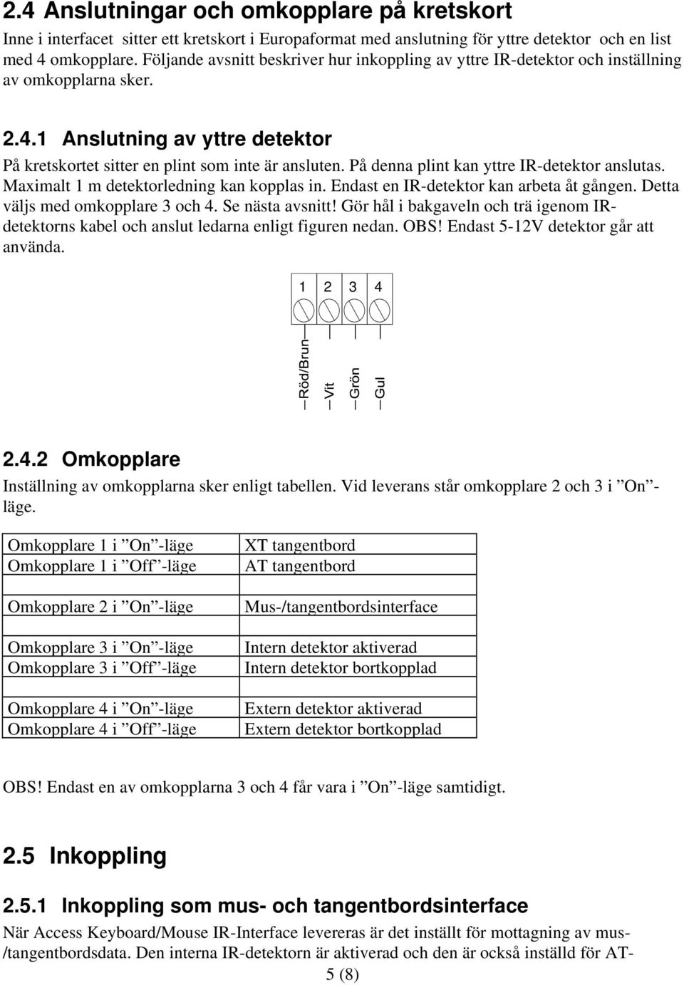 På denna plint kan yttre IR-detektor anslutas. Maximalt 1 m detektorledning kan kopplas in. Endast en IR-detektor kan arbeta åt gången. Detta väljs med omkopplare 3 och 4. Se nästa avsnitt!